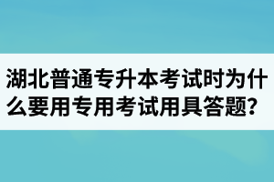 湖北普通專升本考試時(shí)為什么要用專用考試用具答題？