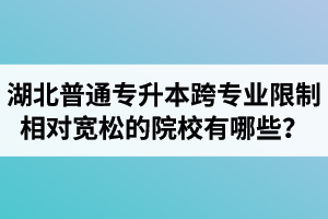 湖北普通專升本跨專業(yè)限制相對寬松的院校有哪些？