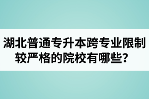 湖北普通專升本跨專業(yè)限制較嚴格的院校有哪些？