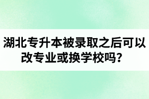 湖北專升本被錄取之后可以改專業(yè)或換學(xué)校嗎？怎么選擇院校專業(yè)比較好呢？