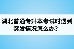 湖北普通專升本考試時(shí)遇到突發(fā)情況怎么辦？
