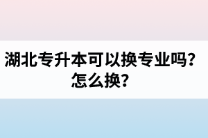湖北專升本可以換專業(yè)嗎？怎么換？