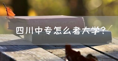 四川中專怎么考大學(xué)？(圖1)