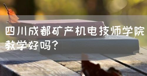 四川成都礦產(chǎn)機電技師學院教學好嗎？(圖1)