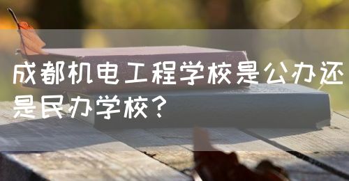 成都機電工程學(xué)校是公辦還是民辦學(xué)校？(圖1)