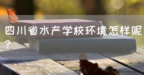 四川省水產(chǎn)學(xué)校環(huán)境怎樣呢？(圖1)