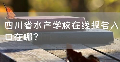 四川省水產(chǎn)學(xué)校在線報(bào)名入口在哪？(圖1)