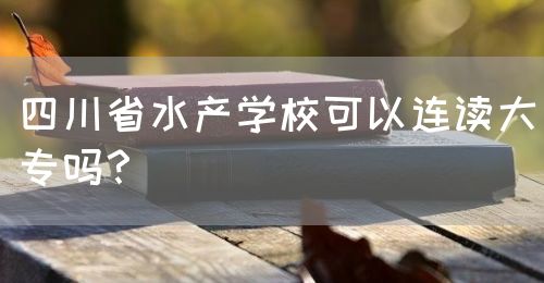 四川省水產(chǎn)學(xué)?？梢赃B讀大專嗎？(圖1)