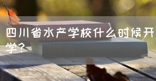四川省水產(chǎn)學(xué)校什么時(shí)候開(kāi)學(xué)？(圖1)