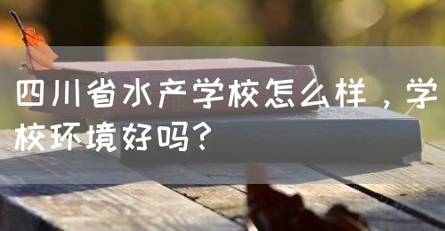 四川省水產(chǎn)學(xué)校怎么樣，學(xué)校環(huán)境好嗎？(圖1)