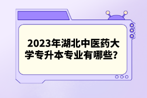 2023年湖北中醫(yī)藥大學(xué)專升本專業(yè)有哪些？
