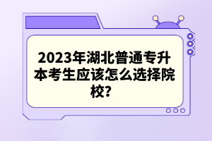 2023年湖北普通專升本考生應(yīng)該怎么選擇院校？