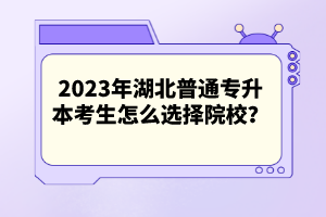 2023年湖北普通專升本考生怎么選擇院校？