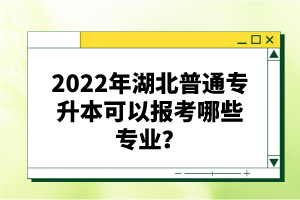 2022年湖北普通專升本可以報考哪些專業(yè)？