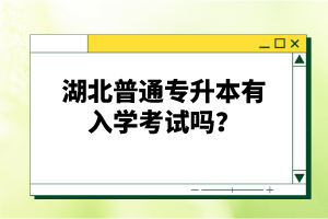 湖北普通專升本有入學(xué)考試嗎？