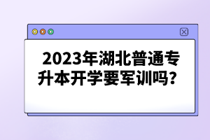 2023年湖北普通專(zhuān)升本開(kāi)學(xué)要軍訓(xùn)嗎？