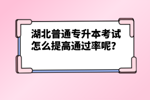 湖北普通專升本考試怎么提高通過率呢？