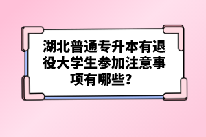 湖北普通專升本有退役大學生參加注意事項有哪些？