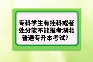 ?？茖W生有掛科或者處分能不能報考湖北普通專升本考試？