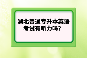 湖北普通專升本英語(yǔ)考試有聽力嗎？