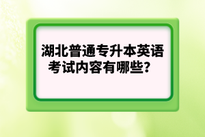 湖北普通專升本英語(yǔ)考試內(nèi)容有哪些？