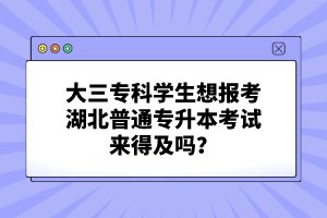 大三專科學(xué)生想報考湖北普通專升本考試來得及嗎？