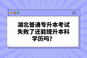 湖北普通專(zhuān)升本考試失敗了還能提升本科學(xué)歷嗎？