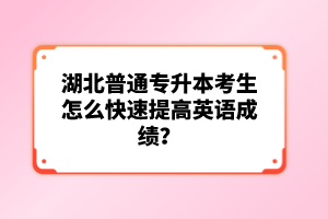湖北普通專(zhuān)升本考生怎么快速提高英語(yǔ)成績(jī)？