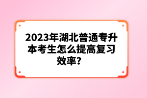 2023年湖北普通專升本考生怎么提高復(fù)習(xí)效率？
