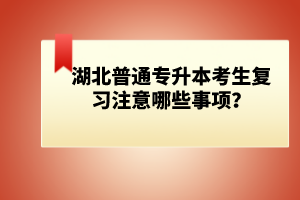湖北普通專升本考生復(fù)習(xí)注意哪些事項(xiàng)？