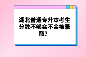 湖北普通專升本考生分數(shù)不夠會不會被錄??？
