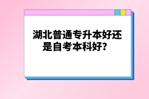 湖北普通專升本好還是自考本科好？