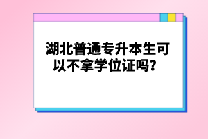 湖北普通專升本生可以不拿學(xué)位證嗎？