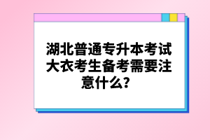 湖北普通專升本考試大衣考生備考需要注意什么？