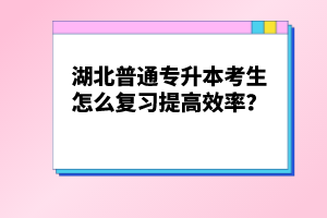 湖北普通專升本考生怎么復習提高效率？