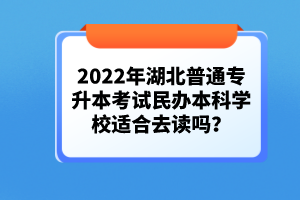 2022年湖北普通專(zhuān)升本考試民辦本科學(xué)校適合去讀嗎？