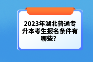2023年湖北普通專升本考生報名條件有哪些？