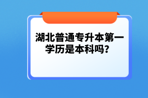 湖北普通專升本第一學(xué)歷是本科嗎？