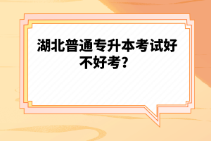 湖北普通專升本考試好不好考？