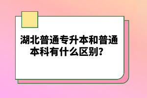 湖北普通專升本和普通本科有什么區(qū)別？