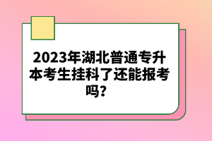 2023年湖北普通專升本考生掛科了還能報(bào)考嗎？