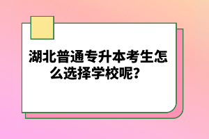 湖北普通專升本考生怎么選擇學(xué)校呢？