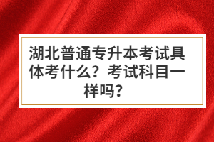 湖北普通專升本考試具體考什么？考試科目一樣嗎？