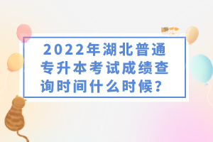 2022年湖北普通專升本考試成績查詢時間什么時候？