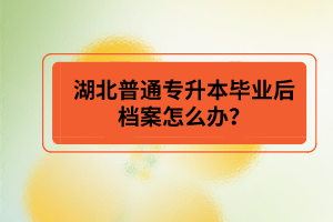 湖北普通專升本畢業(yè)后檔案怎么辦？