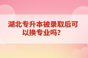 湖北專升本被錄取后可以換專業(yè)嗎？