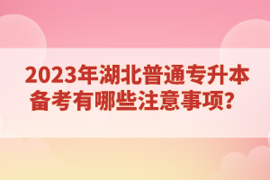 2023年湖北普通專升本備考有哪些注意事項？