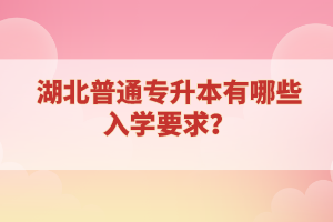 湖北普通專升本有哪些入學(xué)要求？