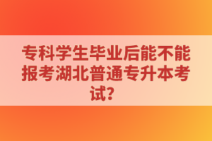 專(zhuān)科學(xué)生畢業(yè)后能不能報(bào)考湖北普通專(zhuān)升本考試？