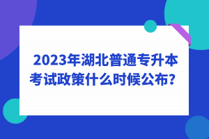 2023年湖北普通專升本考試政策什么時(shí)候公布？